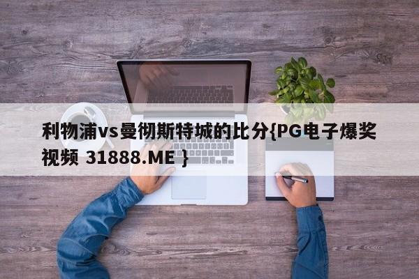 利物浦vs曼彻斯特城的比分{PG电子爆奖视频 31888.ME }