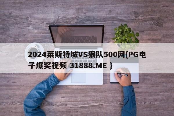 2024莱斯特城VS狼队500网{PG电子爆奖视频 31888.ME }