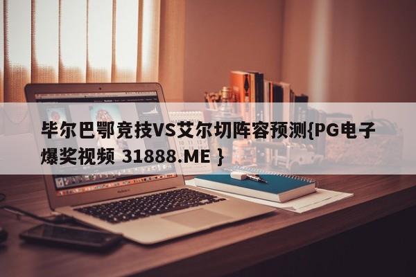 毕尔巴鄂竞技VS艾尔切阵容预测{PG电子爆奖视频 31888.ME }