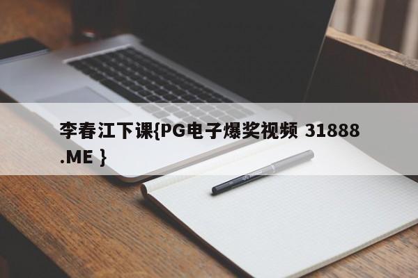 李春江下课{PG电子爆奖视频 31888.ME }