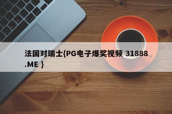法国对瑞士{PG电子爆奖视频 31888.ME }