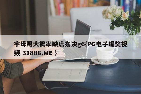字母哥大概率缺席东决g6{PG电子爆奖视频 31888.ME }