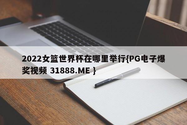 2022女篮世界杯在哪里举行{PG电子爆奖视频 31888.ME }