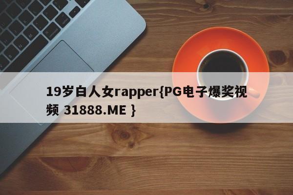 19岁白人女rapper{PG电子爆奖视频 31888.ME }