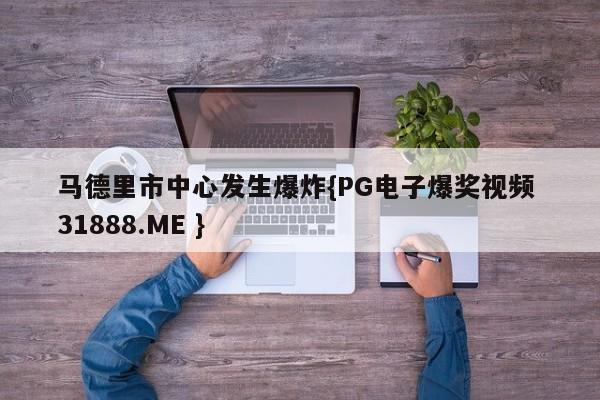 马德里市中心发生爆炸{PG电子爆奖视频 31888.ME }