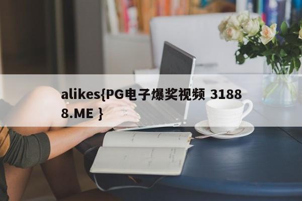 alikes{PG电子爆奖视频 31888.ME }