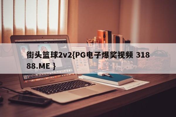 街头篮球2v2{PG电子爆奖视频 31888.ME }
