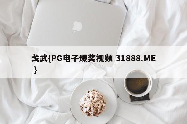 戈武{PG电子爆奖视频 31888.ME }