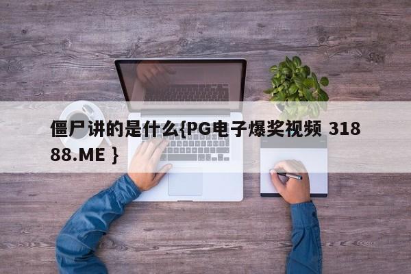 僵尸讲的是什么{PG电子爆奖视频 31888.ME }