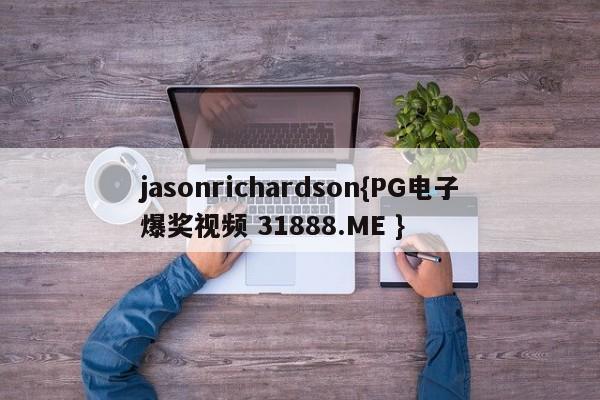jasonrichardson{PG电子爆奖视频 31888.ME }