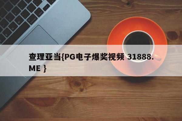 查理亚当{PG电子爆奖视频 31888.ME }