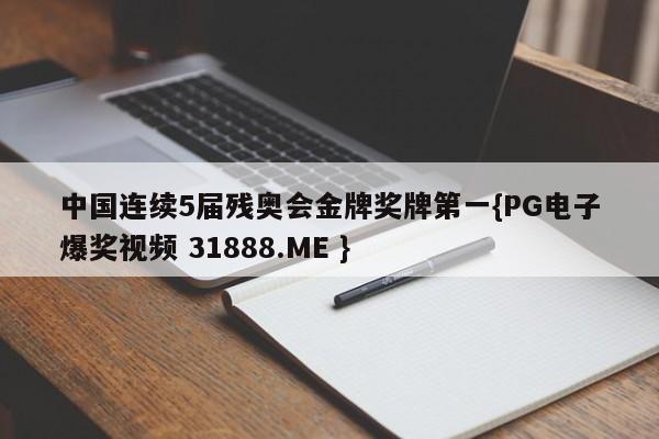 中国连续5届残奥会金牌奖牌第一{PG电子爆奖视频 31888.ME }