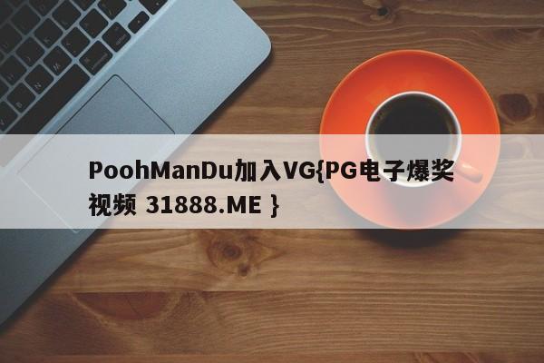 PoohManDu加入VG{PG电子爆奖视频 31888.ME }