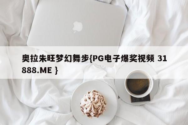 奥拉朱旺梦幻舞步{PG电子爆奖视频 31888.ME }